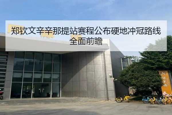 郑钦文辛辛那提站赛程公布硬地冲冠路线全面前瞻